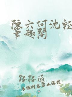 陈六何沈轻舞全笔趣阁