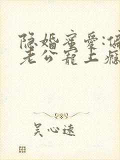 隐婚蜜爱:偏执老公宠上瘾正版