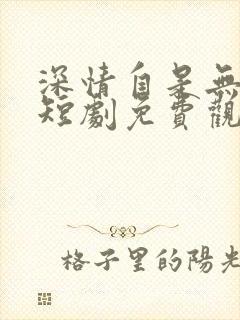 深情自是无情负短剧免费观看全集 深情自是无情负短剧免费观看全集