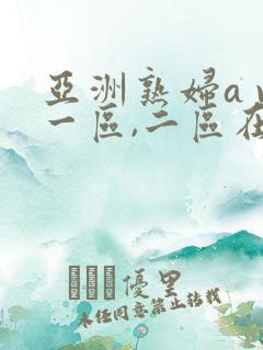 亚洲熟妇a v一区,二区在线观看 亚洲熟妇a v一区,二区在线观看