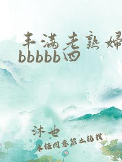 丰满老熟妇好大bbbbb四