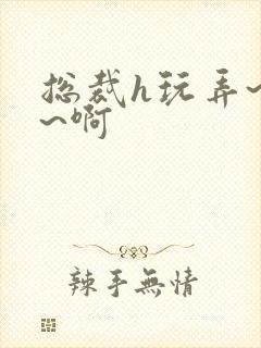 总裁h玩弄~嗯~啊