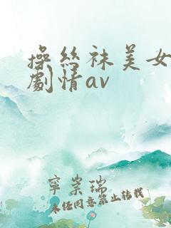 操丝袜美女国产剧情av
