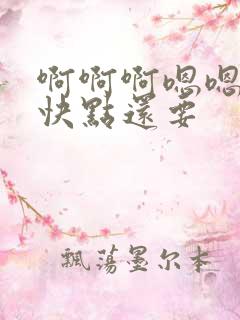啊啊啊嗯嗯嗯再快点还要