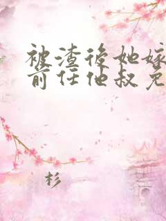 被渣后她嫁给了前任他叔免费阅读 被渣后她嫁给了前任他叔免费阅读