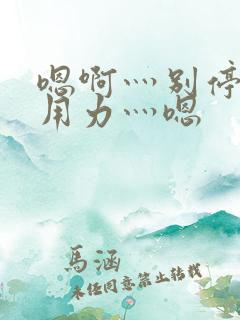 嗯啊灬别停啊灬用力灬嗯