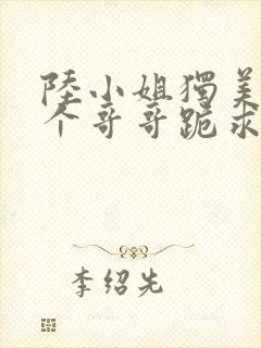 陆小姐独美后六个哥哥跪求原谅免费阅读