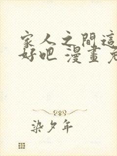 家人之间这样不好吧 漫画免费阅读