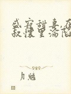 盛宠甜妻,在大叔怀里沦陷免费阅读