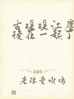 古暖暖江尘御最后在一起了吗