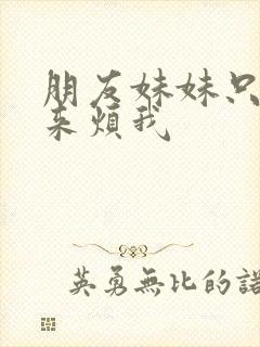 朋友妹妹只喜欢来烦我