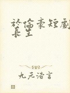 于伦豪短剧予你长生