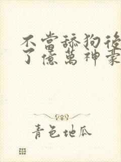 不当舔狗后我成了亿万神豪漫画免费84