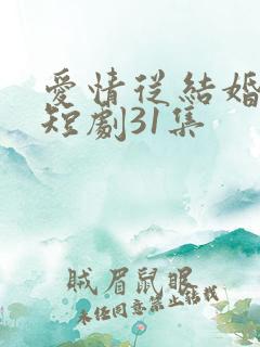 爱情从结婚开始短剧31集 爱情从结婚开始短剧31集