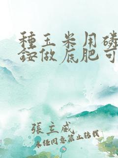 种玉米用磷酸二铵做底肥可以吗
