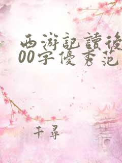 西游记读后感600字优秀范文初一 西游记读后感600字优秀范文初一