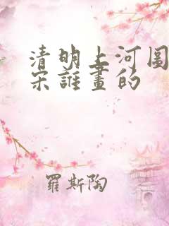 清明上河图是北宋谁画的
