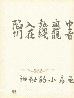 陷入热恋中的我们在线观看免费 陷入热恋中的我们在线观看免费