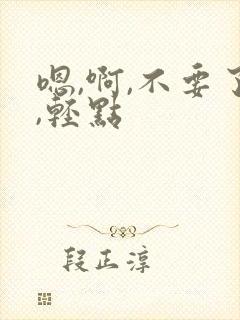 嗯,啊,不要了,轻点 嗯,啊,不要了,轻点