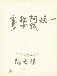 家政阿姨一个月多少钱
