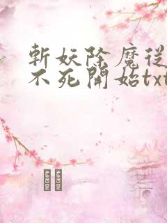 斩妖除魔从长生不死开始txt下载