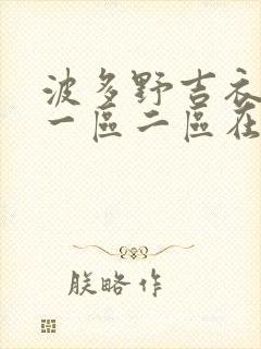 波多野吉衣av一区二区在线观看 波多野吉衣av一区二区在线观看