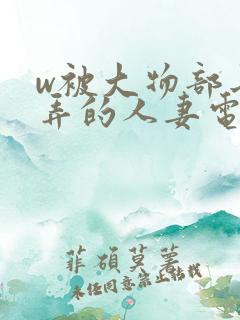 w被大物部长玩弄的人妻电影