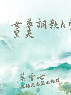 女尊调教h双性皇夫 女尊调教h双性皇夫