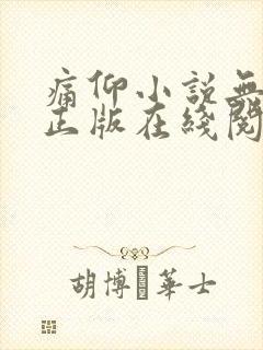 痛仰小说无删减正版在线阅读 痛仰小说无删减正版在线阅读