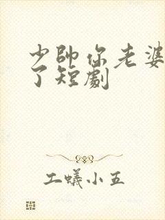少帅你老婆又跑了短剧