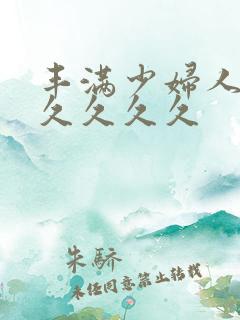 丰满少妇人妻久久久久久