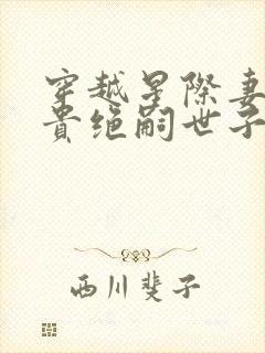 穿越星际妻荣夫贵绝嗣世子养崽