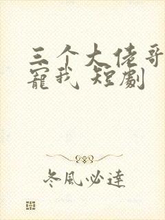 三个大佬哥哥要宠我 短剧