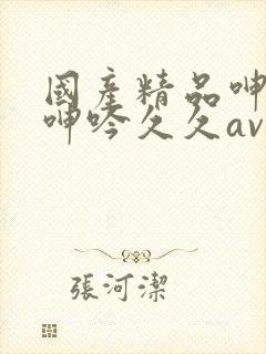 国产精品呻高潮呻吟久久av