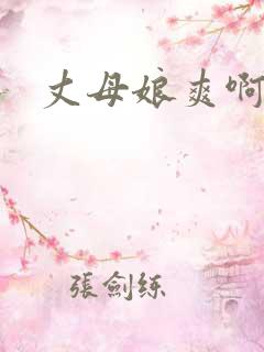 丈母娘爽啊啊啊 丈母娘爽啊啊啊