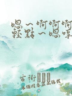 嗯～啊啊啊……轻点～嗯哼～