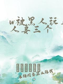 w被黑人玩弄的人妻三个
