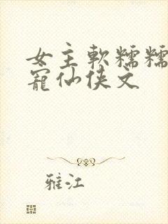 女主软糯糯的甜宠仙侠文