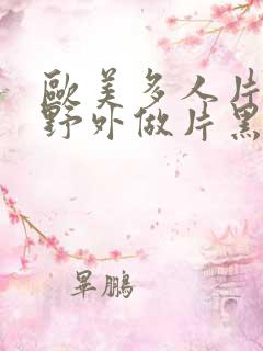 欧美多人片高潮野外做片黑人