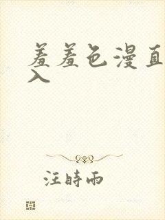 羞羞色漫直接进入 羞羞色漫直接进入