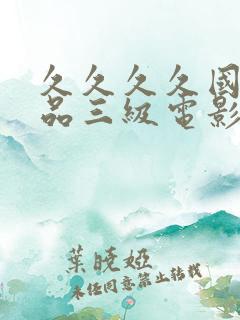 久久久久国产精品三级电影 久久久久国产精品三级电影