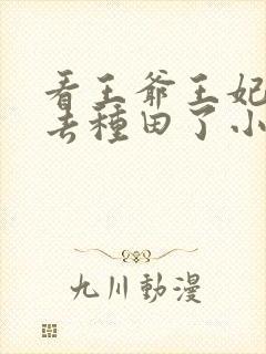 看王爷王妃她又去种田了小说软件 看王爷王妃她又去种田了小说软件
