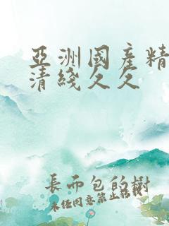 亚洲国产精品高清线久久