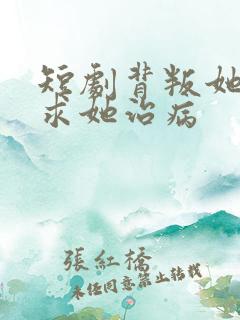 短剧背叛她的人求她治病