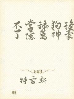 不当舔狗后我成了亿万神豪动态漫画在哪里看