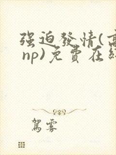 强迫发情(高h np)免费在线阅读