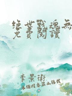 绝世战魂无弹窗免费阅读 绝世战魂无弹窗免费阅读
