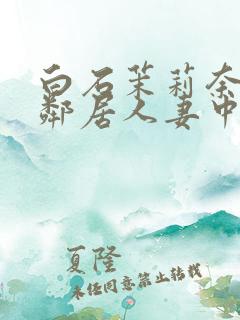 白石茉莉奈隔壁邻居人妻中文字幕
