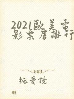 2021欧美电影票房排行榜前十名