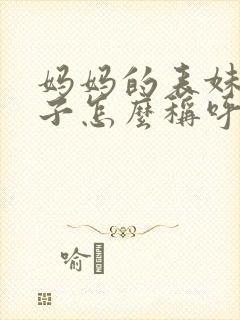 妈妈的表妹的儿子怎么称呼